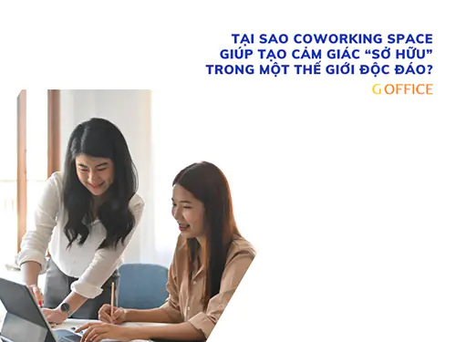 Tại sao coworking space giúp tạo cảm giác ‘sở hữu’ trong một thế giới độc đáo